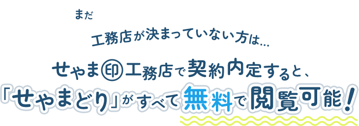 まだ、工務店が決まってない方は、せやま印工務店で契約内定すると、「せやまどり」がすべて無料で閲覧可能!